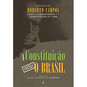 A-Constituicao-Contra-o-Brasil--Ensaios-de-Roberto-Campos-sobre-a-Constituinte-e-a-Constituicao-de-1988