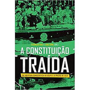 A-Constituicao-Traida----da-Abertura-Democratica-ao-Golpe-e-a-Prisao-de-Lula