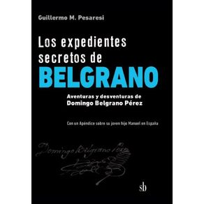 Los-expedientes-secretos-de-Belgrano--Aventuras-y-desventuras-de-Domingo-Belgrano-Perez.-Con-un-Apendice-sobre-su-joven-hijo-Manuel-en-Espana