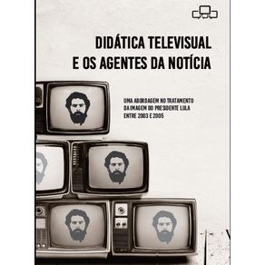 Didatica-Televisual-e-os-Agentes-da-Noticia---Uma-abordagem-no-tratamento-da-imagem-do-Presidente-Lula-entre-2003-e-2005
