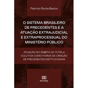 O-sistema-brasileiro-de-precedentes-e-a-atuacao-extrajudicial-e-extraprocessual-do-Ministerio-Publico:-atuacao-no-ambito-da-tutela-coletiva-como-forma-de-criacao-de-precedentes-institucionais