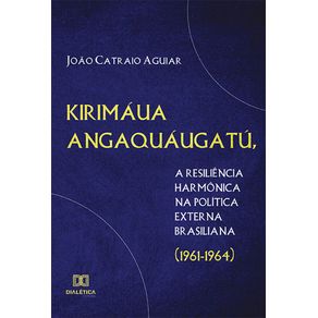 Kirimaua-Angaquaugatu-a-resiliencia-harmonica-na-politica-externa-brasiliana--1961-1964-
