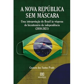 A-Nova-Republica-Sem-Mascara--uma-interpretacao-do-Brasil-as-vesperas-do-bicentenario-da-independencia--2010-2021-