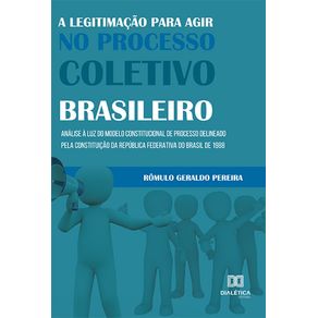A-legitimacao-para-agir-no-processo-coletivo-brasileiro--analise-a-luz-do-modelo-constitucional-de-processo-delineado-pela-Constituicao-da-Republica-Federativa-do-Brasil-de-1988