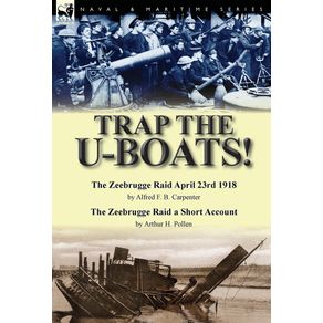 Trap-the-U-Boats---The-Zeebrugge-Raid-April-23rd-1918-by-Alfred-F.-B.-Carpenter---The-Zeebrugge-Raid-a-Short-Account-by-Arthur-H.-Pollen