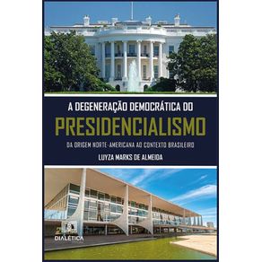 A-degeneracao-democratica-do-presidencialismo---Da-origem-norte-americana-ao-contexto-brasileiro