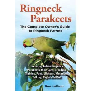 Ringneck-Parakeets-The-Complete-Owners-Guide-to-Ringneck-Parrots-Including-Indian-Ringneck-Parakeets-their-Care-Breeding-Training-Food-Lifespan-Mutations-Talking-Cages-and-Diet