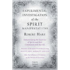 Experimental-Investigation-of-the-Spirit-Manifestations-Demonstrating-the-Existence-of-Spirits-and-their-Communion-with-Mortals---Doctrine-of-the-Spirit-World-Respecting-Heaven-Hell-Morality-and-God