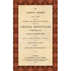 The-Virginia-Report-of-1799-1800-Touching-the-Alien-and-Sedition-Laws--Together-with-the-Virginia-Resolutions-of-December-21-1798-the-Debate-and-Proceedings-Thereon-in-the-House-of-Delegates-of-Virginia-and-Several-Other-Documents-Illustrative-of-the
