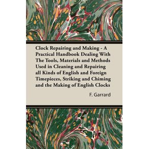 Clock-Repairing-and-Making---A-Practical-Handbook-Dealing-With-The-Tools-Materials-and-Methods-Used-in-Cleaning-and-Repairing-all-Kinds-of-English-and-Foreign-Timepieces-Striking-and-Chiming-and-the-Making-of-English-Clocks