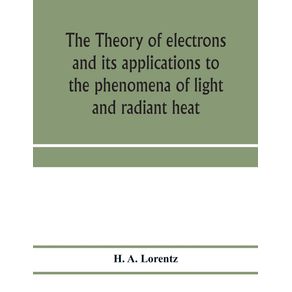 The-theory-of-electrons-and-its-applications-to-the-phenomena-of-light-and-radiant-heat--a-course-of-lectures-delivered-in-Columbia-University-New-York-in-March-and-April-1906