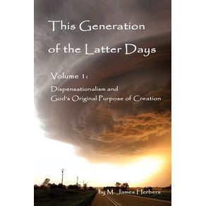 This-Generation-of-the-Latter-Days,-Volume-I-Dispensationalism-and-Gods-Original-Purpose-of-Creation