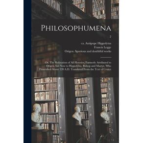 Philosophumena--or-The-Refutation-of-All-Heresies-Formerly-Attributed-to-Origen-but-Now-to-Hippolytus-Bishop-and-Martyr-Who-Flourished-About-220-A.D.-Translated-From-the-Text-of-Cruice--2