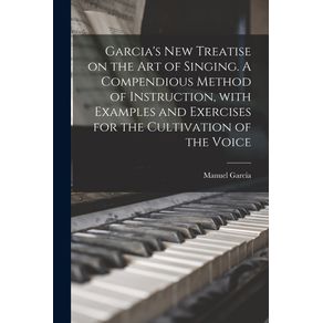 Garcias-New-Treatise-on-the-Art-of-Singing.-A-Compendious-Method-of-Instruction-With-Examples-and-Exercises-for-the-Cultivation-of-the-Voice