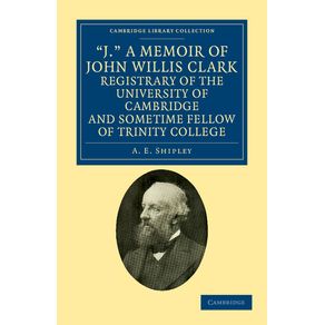 J.-a-Memoir-of-John-Willis-Clark,-Registrary-of-the-University-of-Cambridge-and-Sometime-Fellow-of-Trinity-College
