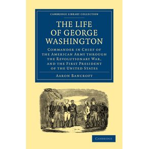 The-Life-of-George-Washington,-Commander-in-Chief-of-the-American-Army-Through-the-Revolutionary-War,-and-the-First-President-of-the-United-States