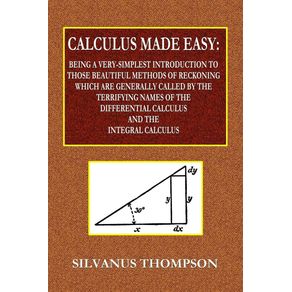 Calculus-Made-Easy-----Being-a-Very-Simplest-Introduction-to-Those-Beautiful-Methods-of-Reckoning-Which-Are-Generally-Called-by-the-TERRIFYING-NAMES-of-the-Differential-Calculus-and-the-Integral-Calculus