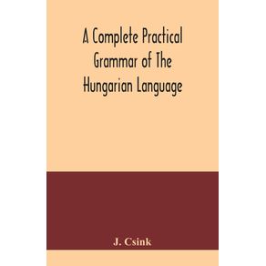 A-complete-practical-grammar-of-the-Hungarian-language;-with-exercises,-selections-from-the-best-authors,-and-vocabularies,-to-which-is-added-a-Historical-sketch-of-Hungarian-literature
