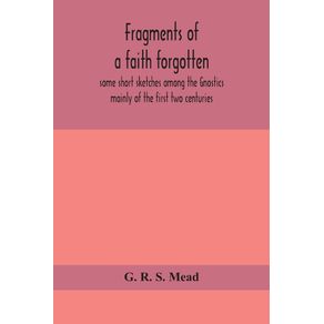 Fragments-of-a-faith-forgotten,-some-short-sketches-among-the-Gnostics-mainly-of-the-first-two-centuries---a-contribution-to-the-study-of-Christian-origins-based-on-the-most-recently-recovered-materials