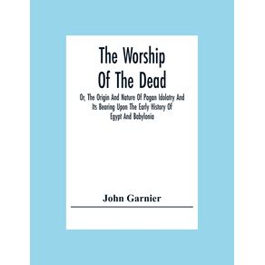 The-Worship-Of-The-Dead;-Or,-The-Origin-And-Nature-Of-Pagan-Idolatry-And-Its-Bearing-Upon-The-Early-History-Of-Egypt-And-Babylonia