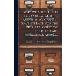 Why-we-ask-50-Cents-for-our-Catalogue,-and-why-we-can-get-50-Cents-Each-for-the-big-Catalogues-we-Publish-/-Sears,-Roebuck-and-Co.