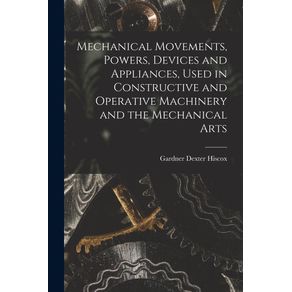 Mechanical-Movements,-Powers,-Devices-and-Appliances,-Used-in-Constructive-and-Operative-Machinery-and-the-Mechanical-Arts