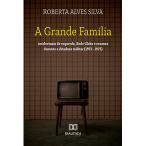 A-Grande-Familia--intelectuais-de-esquerda-Rede-Globo-e-censura-durante-a-ditadura-militar--1973---1975-