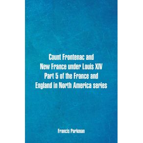 Count-Frontenac-and-New-France-under-Louis-XIV.-Part-5-of-the-France-and-England-in-North-America-series