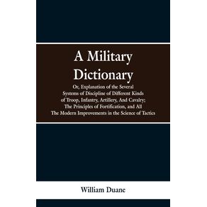 A-Military-Dictionary-Or-Explanation-of-the-Several-Systems-of-Discipline-of-Different-Kinds-of-TroopInfantry-Artillery-And-Cavalry--The-Principles-of-Fortification-and-All-The-Modern-Improvements-in-the-Science-of-Tactics.
