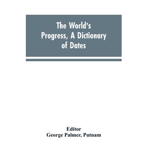 The-worlds-progress-a-dictionary-of-dates-being-a-chronological-and-alphabetical-record-of-all-essential-facts-in-the-progress-of-society-from-the-creation-of-the-world-to-the-present-time-with-a-chart