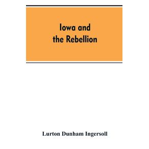 Iowa-and-the-rebellion.-A-history-of-the-troops-furnished-by-the-state-of-Iowa-to-the-volunteer-armies-of-the-Union-which-conquered-the-great-Southern-Rebellion-of-1861-5