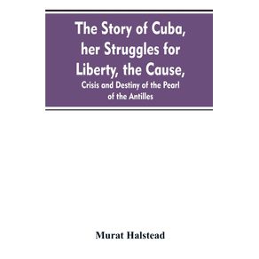 The-story-of-Cuba-her-struggles-for-liberty-the-cause-crisis-and-destiny-of-the-pearl-of-the-Antilles
