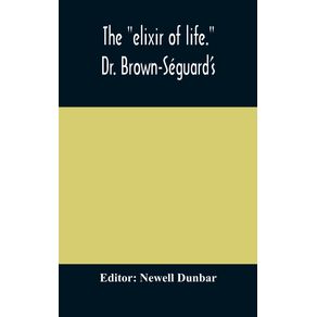 The-elixir-of-life.-Dr.-Brown-Seguards-own-account-of-his-famous-alleged-remedy-for-debility-and-old-age-Dr.-Variots-experiments-and-Contemporaneous-Comments-of-the-Profession-and-the-Press