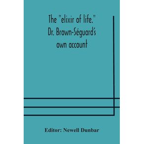 The-elixir-of-life.-Dr.-Brown-Seguards-own-account-of-his-famous-alleged-remedy-for-debility-and-old-age-Dr.-Variots-experiments-and-Contemporaneous-Comments-of-the-Profession-and-the-Press