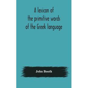 A-lexicon-of-the-primitive-words-of-the-Greek-language-inclusive-of-several-leading-derivatives-upon-a-new-plan-of-arrangement--for-the-use-of-schools-and-private-persons
