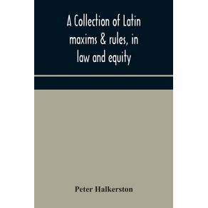 A-collection-of-Latin-maxims---rules-in-law-and-equity-selected-from-the-most-eminent-authors-on-the-civil-canon-feudal-English-and-Scots-law-with-an-English-translation-and-an-appendix-of-reference-to-the-authorities-from-which-the-maxims-are-sel