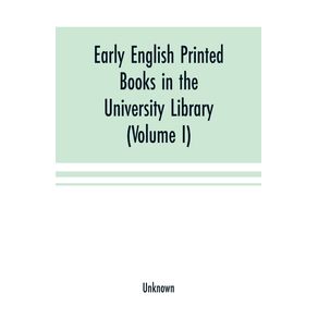 Early-English-printed-books-in-the-University-Library-Cambridge--1475-to-1640---Volume-I--Caxton-to-F.-Kingston