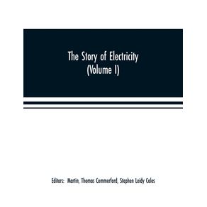 The-story-of-electricity--Volume-I--A-popular-and-practical-historical-account-of-the-establishment-and-wonderful-development-of-the-electrical-industry.-With-engravings-and-sketches-of-the-pioneers-and-prominent-men-past-and-present