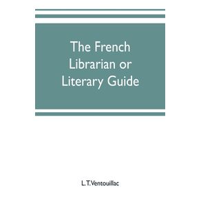 The-French-librarian-or-Literary-guide-pointing-out-the-best-works-of-the-principal-writers-of-France-in-every-branch-of-literature--with-criticisms-personal-anecdotes-and-bibliographical-notices--preceded-by-a-sketch-of-the-progress-of-French-literat