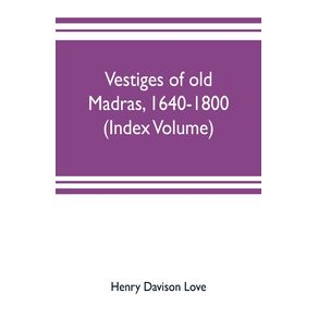 Vestiges-of-old-Madras-1640-1800--traced-from-the-East-India-companys-records-preserved-at-Fort-St.-George-and-the-India-office-and-from-other-sources--Index-Volume-