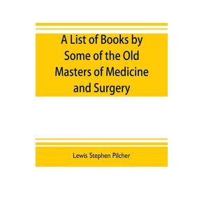 A-list-of-books-by-some-of-the-old-masters-of-medicine-and-surgery-together-with-books-on-the-history-of-medicine-and-on-medical-biography-in-the-possession-of-Lewis-Stephen-Pilcher---with-biographical-and-bibliographical-notes-and-reproductions-of-some-t
