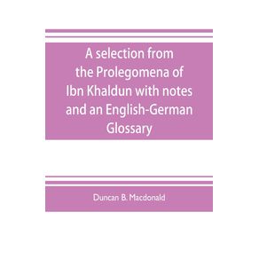 A-selection-from-the-Prolegomena-of-Ibn-Khaldun-with-notes-and-an-English-German-Glossary