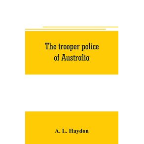 The-trooper-police-of-Australia--a-record-of-mounted-police-work-in-the-commonwealth-from-the-earliest-days-of-settlement-to-the-present-time
