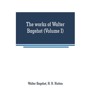 The-works-of-Walter-Bagehot--Volume-I-