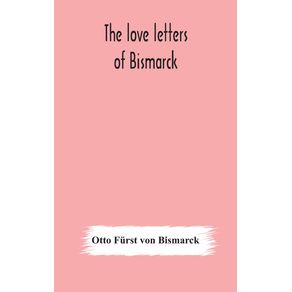 The-love-letters-of-Bismarck--being-letters-to-his-fiancee-and-wife-1846-1889--authorized-by-Prince-Herbert-von-Bismarck-and-translated-from-the-German-under-the-supervision-of-Charlton-T.-Lewis