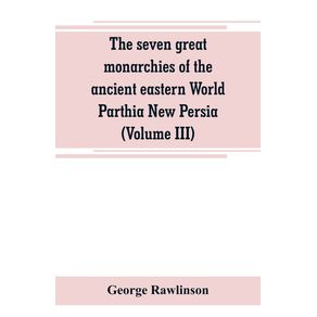 The-seven-great-monarchies-of-the-ancient-eastern-World-Parthia-New-Persia--Volume-III-