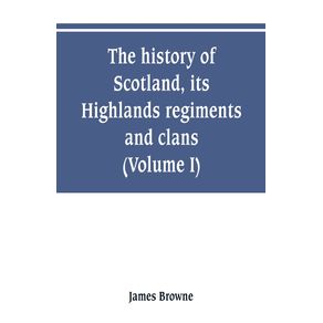 The-history-of-Scotland-its-Highlands-regiments-and-clans--Volume-I-