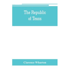 The-republic-of-Texas--a-brief-history-of-Texas-from-the-first-American-colonies-in-1821-to-annexation-in-1846