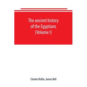The-ancient-history-of-the-Egyptians-Carthaginians-Assyrians-Babylonians-Medes-and-Persians-Grecians-and-Macedonians.-Including-a-history-of-the-arts-and-sciences-of-the-ancients--Volume-I-