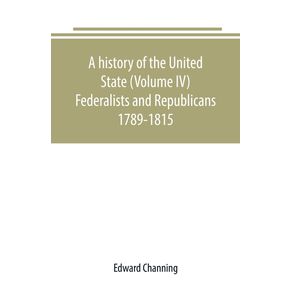 A-history-of-the-United-State--Volume-IV--Federalists-and-Republicans-1789-1815